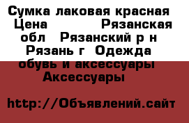 Сумка лаковая красная › Цена ­ 1 000 - Рязанская обл., Рязанский р-н, Рязань г. Одежда, обувь и аксессуары » Аксессуары   